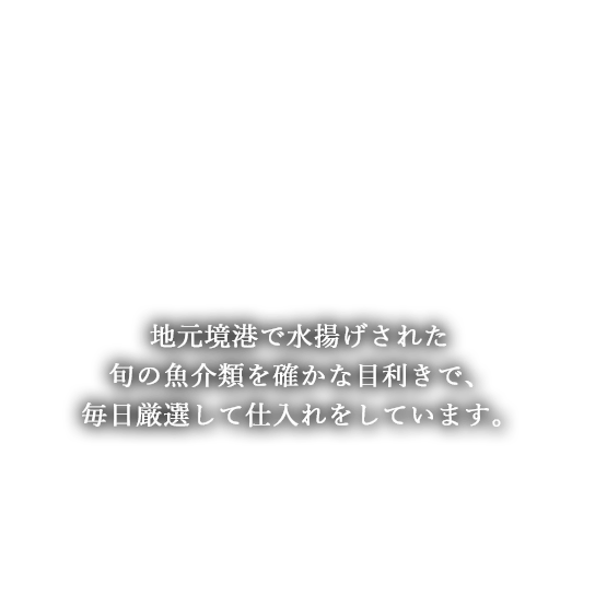 地元境港で水揚げされた旬の魚介類を確かな目利きで、毎日厳選して仕入れをしています。